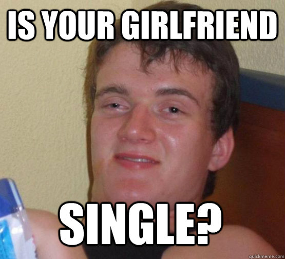 IS YOUR GIRLFRIEND SINGLE?  stoner guy