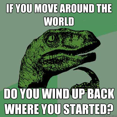 If you move around the world Do you wind up back where you started?  Philosoraptor