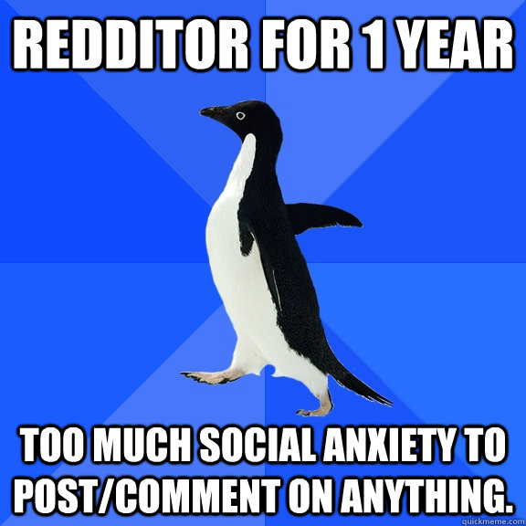 Redditor for 1 Year Too much social anxiety to post/comment on anything.  Socially Awkward Penguin