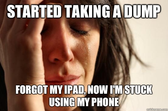 Started taking a dump Forgot my iPad, now I'm stuck using my phone   First World Problems