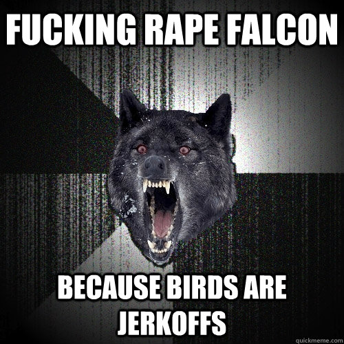 Fucking rape Falcon because birds are jerkoffs  Insanity Wolf
