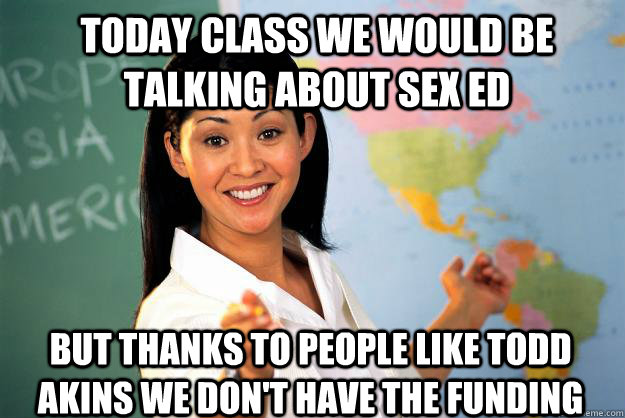 Today Class we would be talking about sex ed But thanks to people like Todd Akins we don't have the funding   Unhelpful High School Teacher