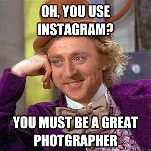 Oh, you use instagram? you must be a great photgrapher  instagram