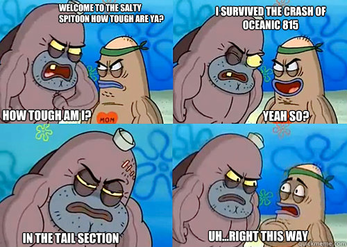 Welcome to the Salty Spitoon how tough are ya? HOW TOUGH AM I? I survived the crash of Oceanic 815

 In the tail section Uh...Right this way Yeah so?  Salty Spitoon How Tough Are Ya