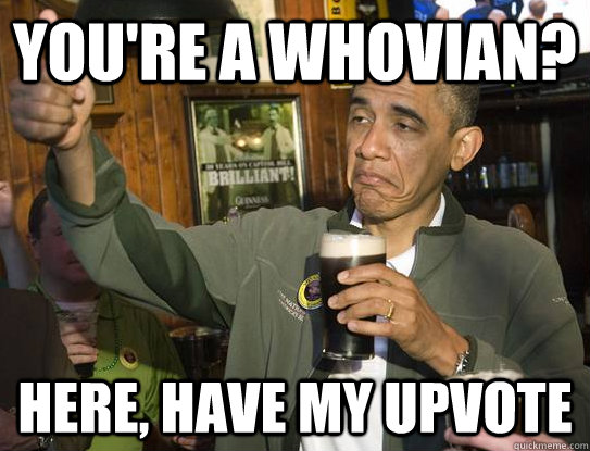 You're a whovian? Here, have my upvote  Upvoting Obama