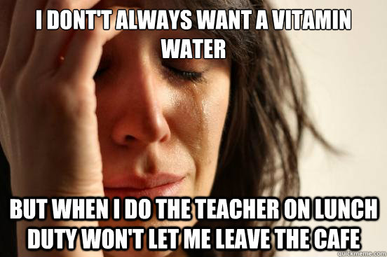 I dont't always want a vitamin water but when i do the teacher on lunch duty won't let me leave the cafe  First World Problems