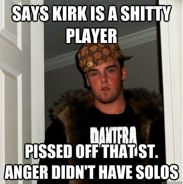 Says kirk is a shitty player pissed off that St. anger didn't have solos  Scumbag Metalhead