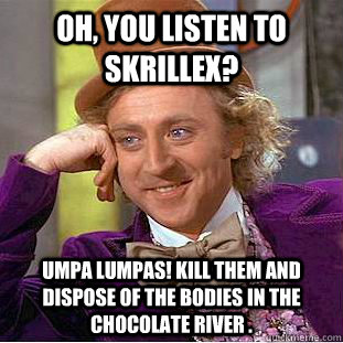 Oh, You listen to Skrillex? umpa lumpas! kill them and dispose of the bodies in the chocolate river .  Creepy Wonka