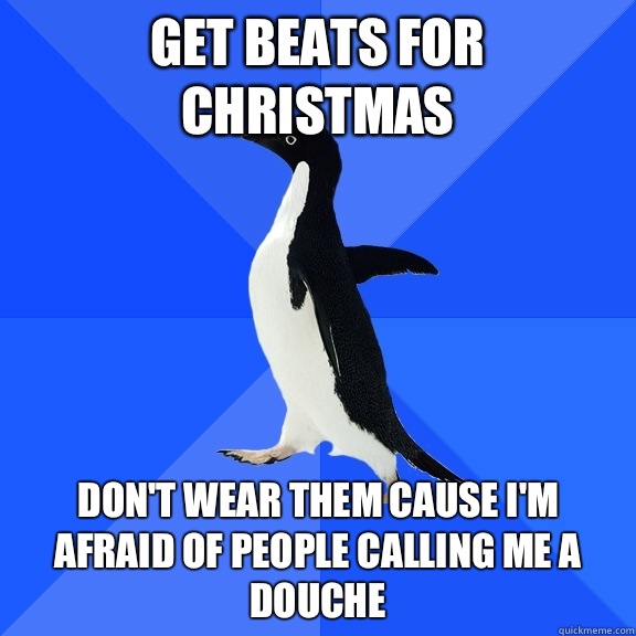 Get Beats for Christmas Don't wear them cause I'm afraid of people calling me a douche  Socially Awkward Penguin