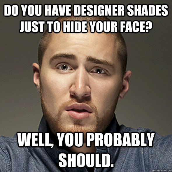 Do you have designer shades just to hide your face? Well, you probably should. - Do you have designer shades just to hide your face? Well, you probably should.  posner insult