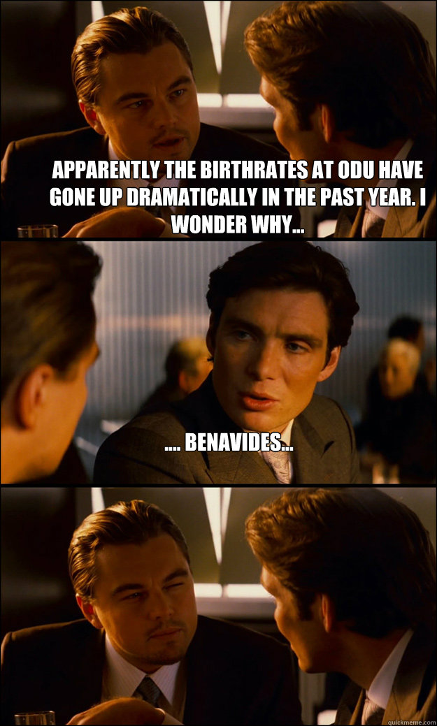 Apparently the birthrates at odu have gone up dramatically in the past year. i wonder why... .... Benavides...   Inception
