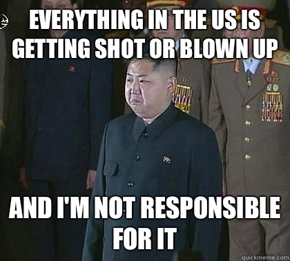Everything in the US is getting shot or blown up And I'm not responsible for it - Everything in the US is getting shot or blown up And I'm not responsible for it  Sad Kim Jong Un