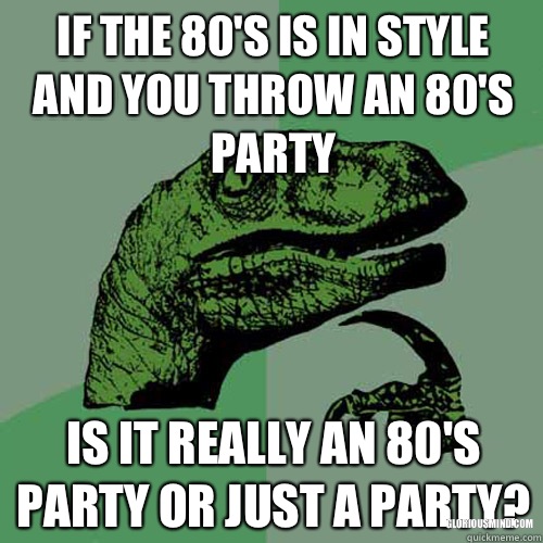If the 80's is in style and you throw an 80's party Is it really an 80's party or just a party? gloriousmind.com  Philosoraptor