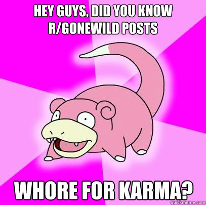 Hey guys, did you know r/gonewild posts whore for karma?  Slowpoke