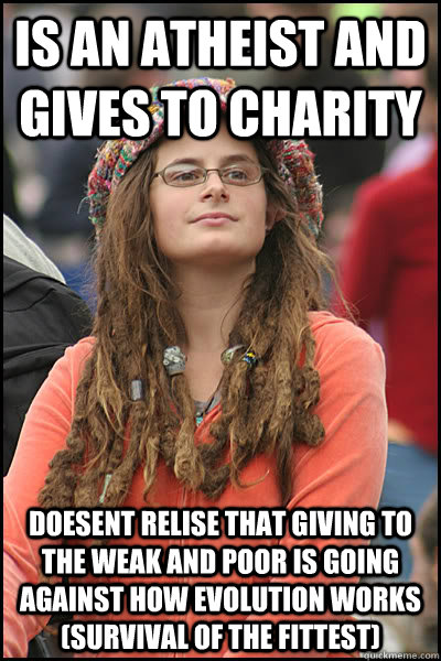Is an atheist and gives to charity Doesent relise that giving to the weak and poor is going against how evolution works (survival of the fittest)  College Liberal