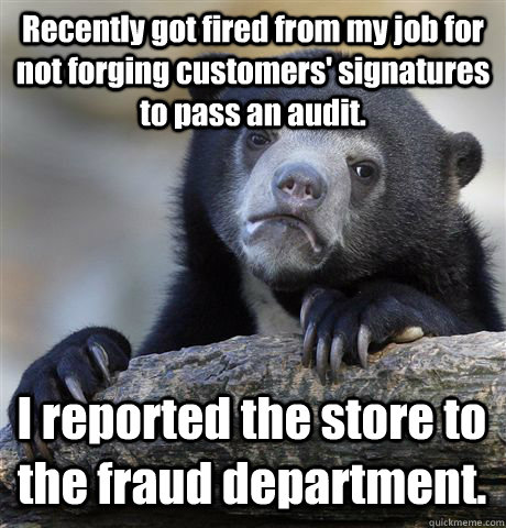 Recently got fired from my job for not forging customers' signatures to pass an audit. I reported the store to the fraud department. - Recently got fired from my job for not forging customers' signatures to pass an audit. I reported the store to the fraud department.  Confession Bear