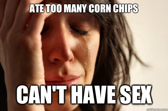 Ate too many corn chips Can't have sex   First World Problems