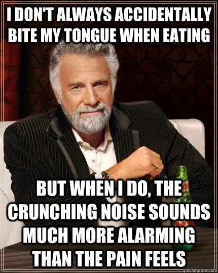 I don't always accidentally bite my tongue when eating But when I do, the crunching noise sounds much more alarming than the pain feels  The Most Interesting Man In The World
