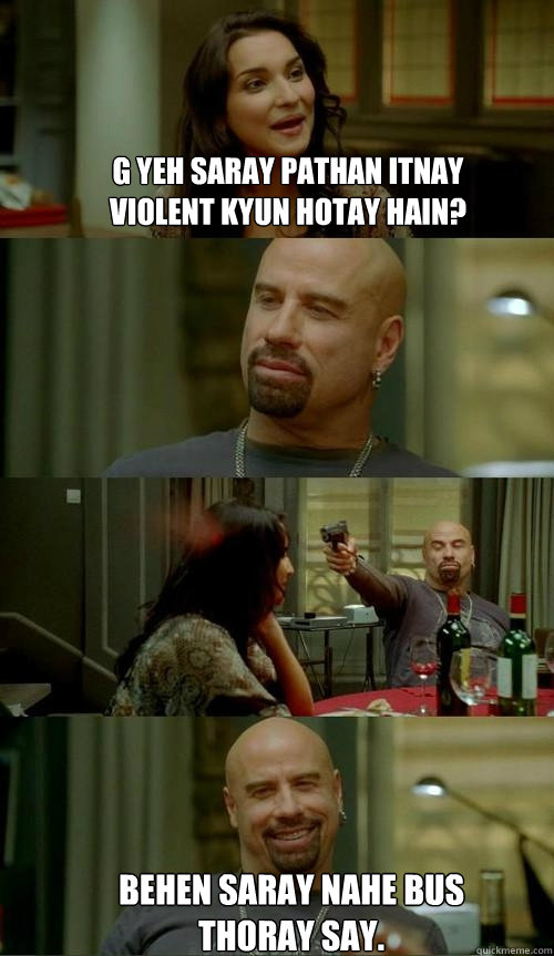 g yeh saray pathan itnay violent kyun hotay hain? behen saray nahe bus thoray say.  Skinhead John