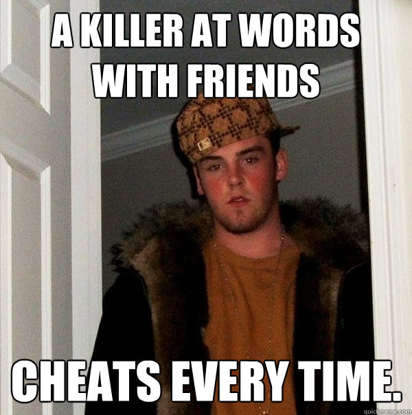 A Killer at Words with Friends Cheats every time.  Scumbag Steve
