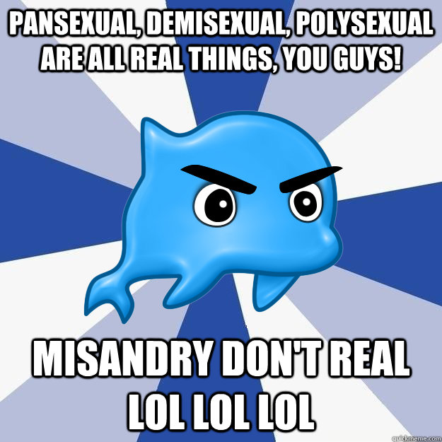 Pansexual, demisexual, polysexual are all real things, you guys! Misandry don't real LOL LOL LOL  SRS Logic