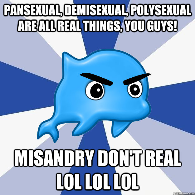 Pansexual, demisexual, polysexual are all real things, you guys! Misandry don't real LOL LOL LOL  
