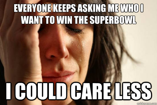 Everyone keeps asking me who I want to win the superbowl I could Care less  First World Problems