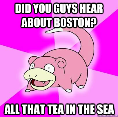 Did you guys hear about boston? All that tea in the sea  Slowpoke