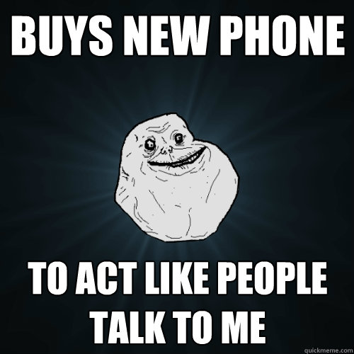 Buys new phone  To act like people talk to me  Forever Alone