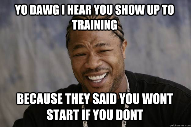 YO DAWG I HEAR you show up to training because they said you wont start if you dont - YO DAWG I HEAR you show up to training because they said you wont start if you dont  Xzibit meme