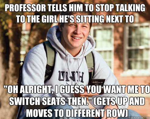 Professor tells him to stop talking to the girl he's sitting next to 