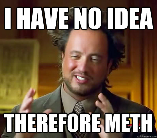 I have no idea Therefore meth  Ancient Aliens