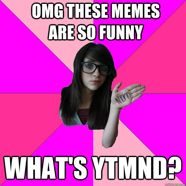 OMG these memes are so funny WHAT'S YTMND?  Idiot Nerd Girl