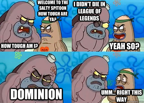 Welcome to the Salty Spitoon how tough are ya? HOW TOUGH AM I? I DIDN'T DIE IN LEAGUE OF LEGENDS DOMINION Umm... Right this way Yeah so?  Salty Spitoon How Tough Are Ya