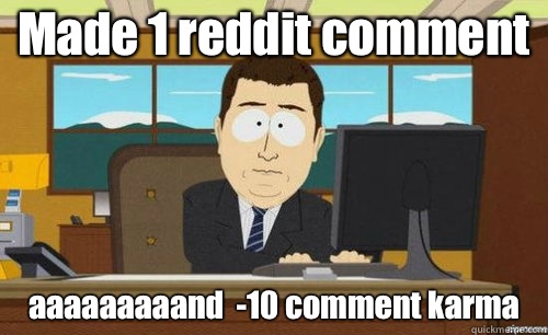Made 1 reddit comment aaaaaaaaand  -10 comment karma  anditsgone
