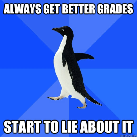 always get better grades start to lie about it  Socially Awkward Penguin