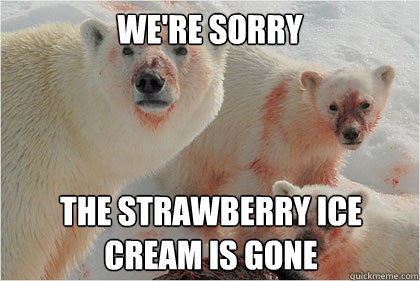 We're sorry the strawberry ice
cream is gone  Bad News Bears