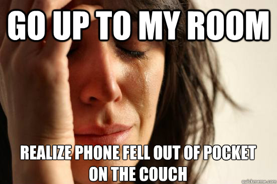 Go up to my room realize phone fell out of pocket
on the couch  First World Problems