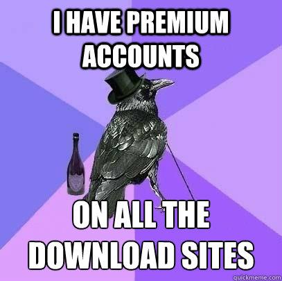 I have premium accounts on all the download sites  Rich Raven