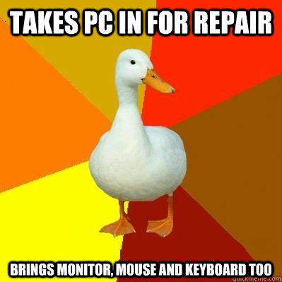 takes pc in for repair brings monitor, mouse and keyboard too - takes pc in for repair brings monitor, mouse and keyboard too  Tech Impaired Duck