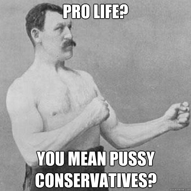 PRO LIFE? YOU MEAN PUSSY CONSERVATIVES?  overly manly man