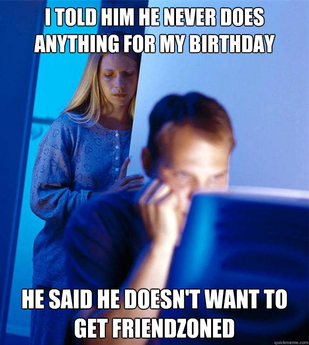 I told him he never does anything for my birthday He said he doesn't want to get friendzoned  Redditors Wife