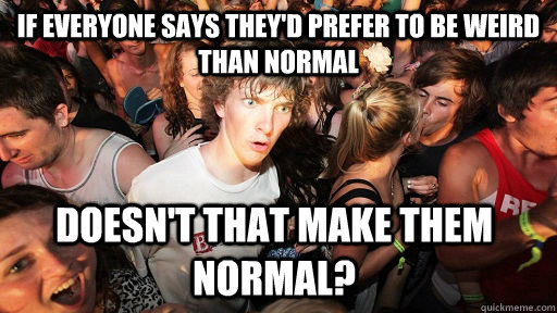 If everyone says they'd prefer to be weird than normal doesn't that make them normal?  Sudden Clarity Clarence