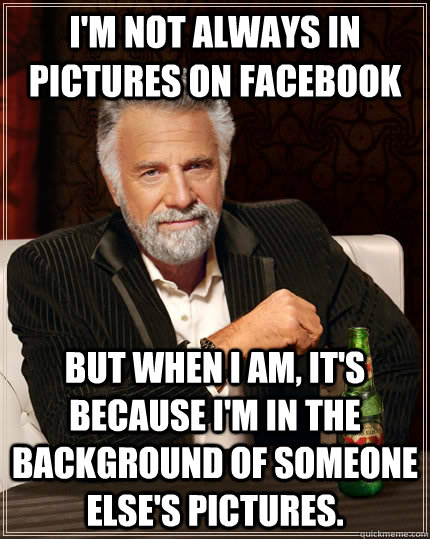 I'm not always in pictures on Facebook but when I am, it's because I'm in the background of someone else's pictures.  The Most Interesting Man In The World
