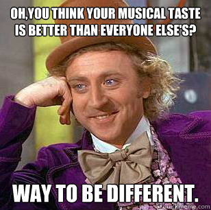 Oh,you think your musical taste is better than everyone else's? Way to be different. - Oh,you think your musical taste is better than everyone else's? Way to be different.  Condescending Wonka