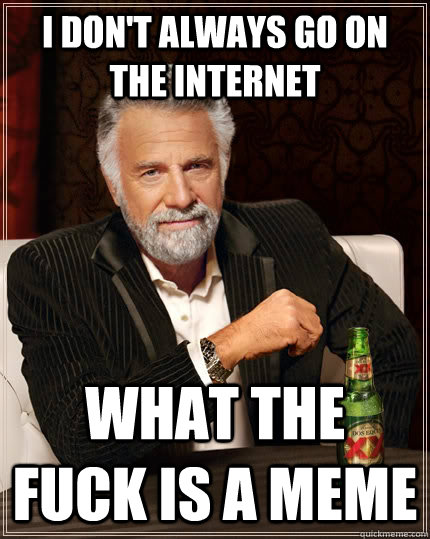 I don't always go on the internet what the fuck is a meme  The Most Interesting Man In The World