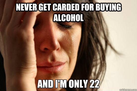 Never get carded for buying alcohol and I'm only 22  First World Problems