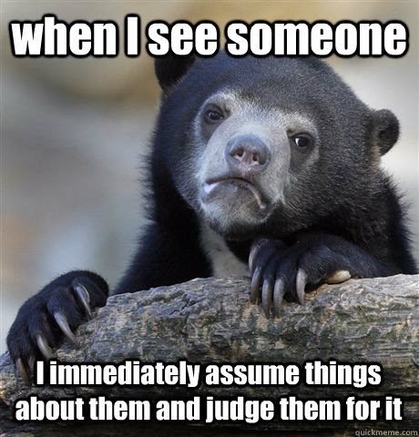 when I see someone I immediately assume things about them and judge them for it - when I see someone I immediately assume things about them and judge them for it  Confession Bear