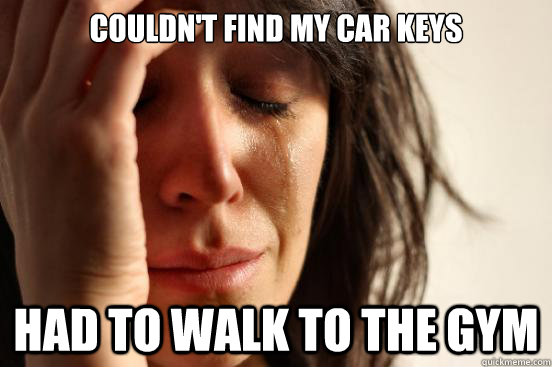 Couldn't find my car keys had to walk to the gym  First World Problems