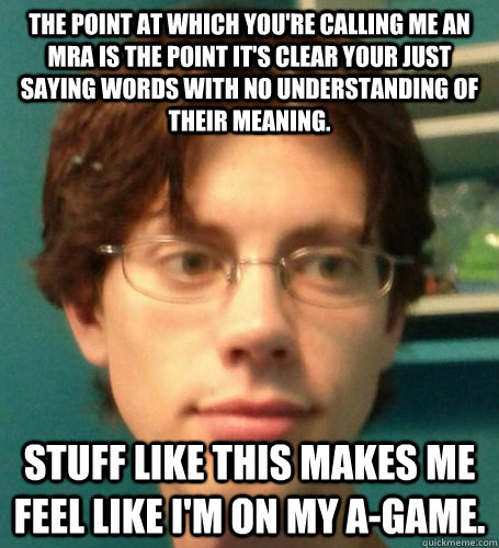 The point at which you're calling me an MRA is the point it's clear your just saying words with no understanding of their meaning. Stuff like this makes me feel like I'm on my A-game. - The point at which you're calling me an MRA is the point it's clear your just saying words with no understanding of their meaning. Stuff like this makes me feel like I'm on my A-game.  Sensitive Trans Supporter Dood